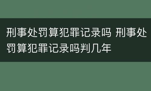 刑事处罚算犯罪记录吗 刑事处罚算犯罪记录吗判几年