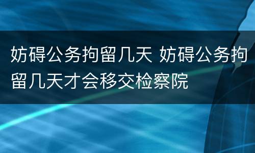妨碍公务拘留几天 妨碍公务拘留几天才会移交检察院