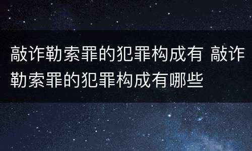 敲诈勒索罪的犯罪构成有 敲诈勒索罪的犯罪构成有哪些