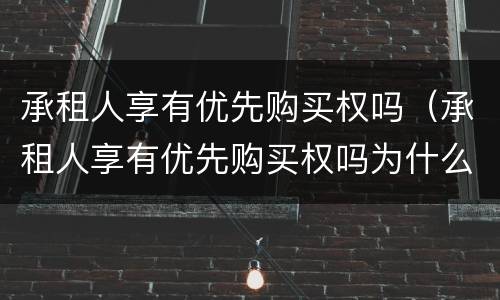 承租人享有优先购买权吗（承租人享有优先购买权吗为什么）