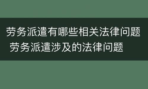 劳务派遣有哪些相关法律问题 劳务派遣涉及的法律问题