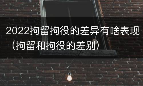 2022拘留拘役的差异有啥表现（拘留和拘役的差别）