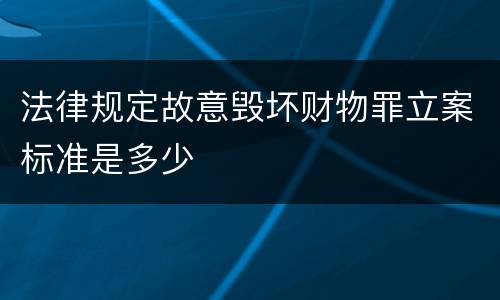 法律规定故意毁坏财物罪立案标准是多少