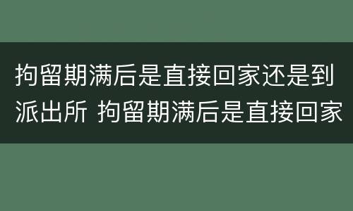 拘留期满后是直接回家还是到派出所 拘留期满后是直接回家还是到派出所去