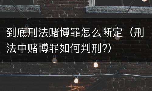 到底刑法赌博罪怎么断定（刑法中赌博罪如何判刑?）