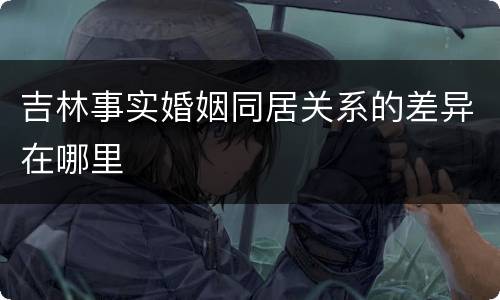 吉林事实婚姻同居关系的差异在哪里