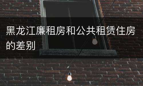 黑龙江廉租房和公共租赁住房的差别