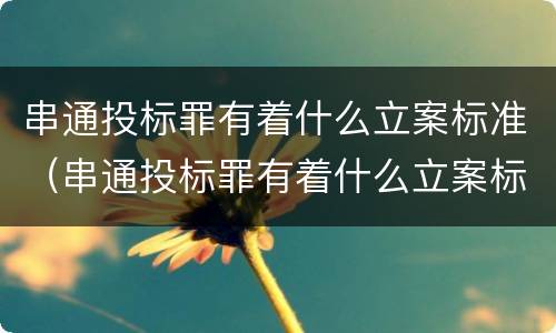 串通投标罪有着什么立案标准（串通投标罪有着什么立案标准吗）
