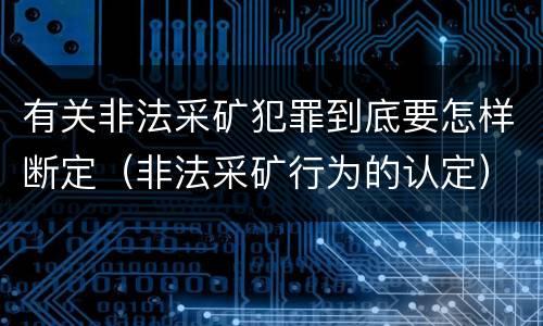 有关非法采矿犯罪到底要怎样断定（非法采矿行为的认定）