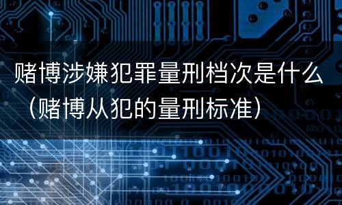 赌博涉嫌犯罪量刑档次是什么（赌博从犯的量刑标准）