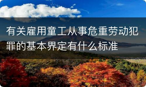 有关雇用童工从事危重劳动犯罪的基本界定有什么标准