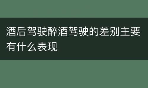 酒后驾驶醉酒驾驶的差别主要有什么表现