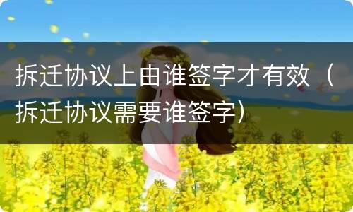 拆迁协议上由谁签字才有效（拆迁协议需要谁签字）