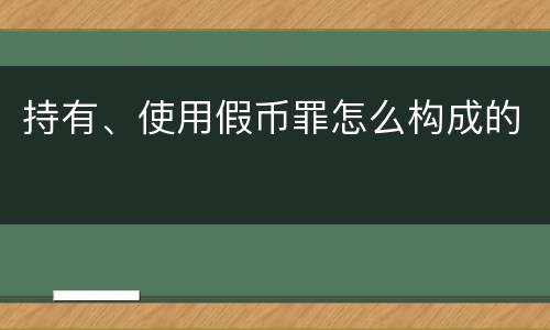 持有、使用假币罪怎么构成的