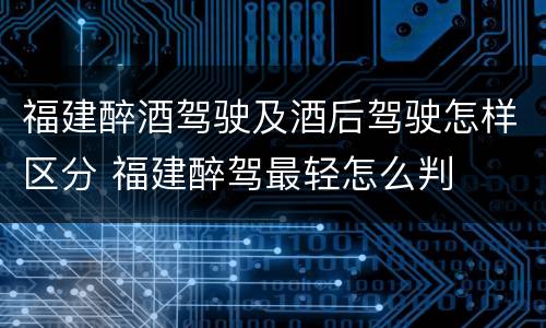 福建醉酒驾驶及酒后驾驶怎样区分 福建醉驾最轻怎么判