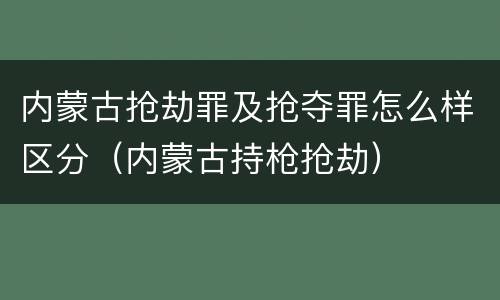 内蒙古抢劫罪及抢夺罪怎么样区分（内蒙古持枪抢劫）