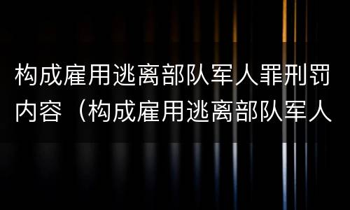 构成雇用逃离部队军人罪刑罚内容（构成雇用逃离部队军人罪刑罚内容是什么）