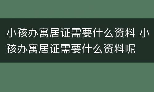 小孩办寓居证需要什么资料 小孩办寓居证需要什么资料呢