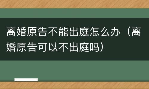 离婚原告不能出庭怎么办（离婚原告可以不出庭吗）