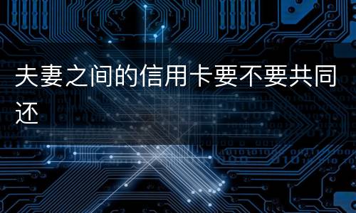 夫妻之间的信用卡要不要共同还