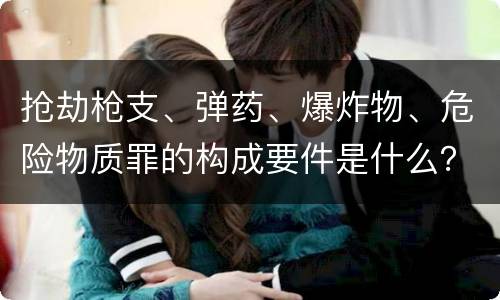 抢劫枪支、弹药、爆炸物、危险物质罪的构成要件是什么？
