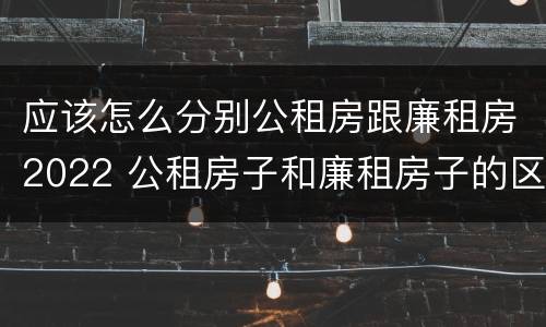 应该怎么分别公租房跟廉租房2022 公租房子和廉租房子的区别