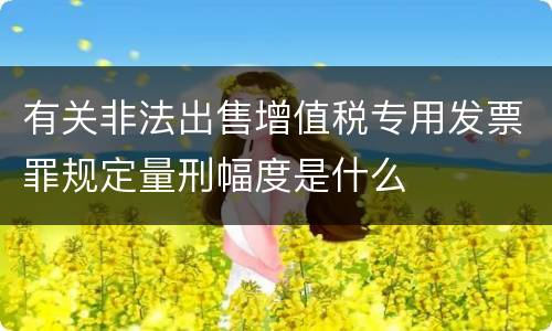 有关非法出售增值税专用发票罪规定量刑幅度是什么