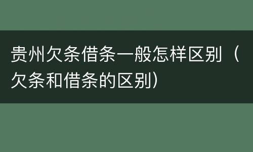 贵州欠条借条一般怎样区别（欠条和借条的区别）