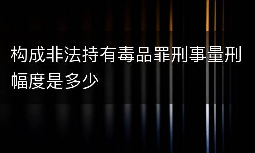 构成非法持有毒品罪刑事量刑幅度是多少