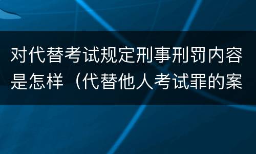 对代替考试规定刑事刑罚内容是怎样（代替他人考试罪的案例）