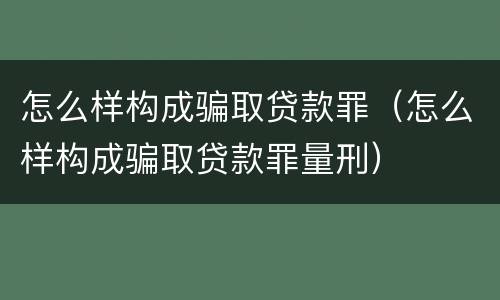 怎么样构成骗取贷款罪（怎么样构成骗取贷款罪量刑）