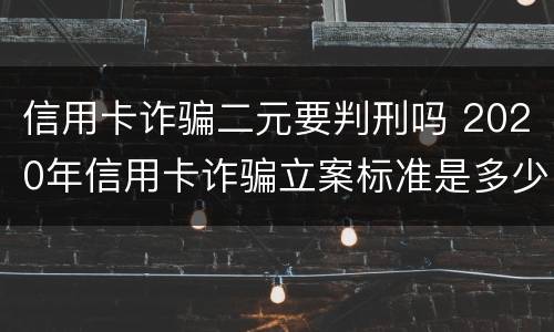 信用卡诈骗二元要判刑吗 2020年信用卡诈骗立案标准是多少