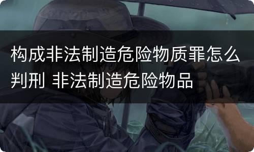 构成非法制造危险物质罪怎么判刑 非法制造危险物品