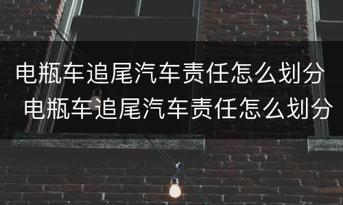 电瓶车追尾汽车责任怎么划分 电瓶车追尾汽车责任怎么划分的