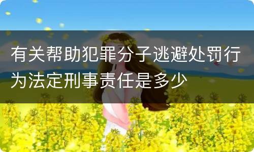 有关帮助犯罪分子逃避处罚行为法定刑事责任是多少