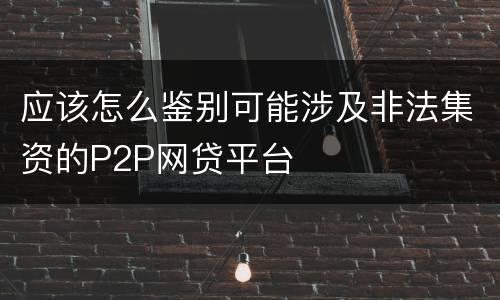 应该怎么鉴别可能涉及非法集资的P2P网贷平台