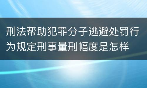 刑法帮助犯罪分子逃避处罚行为规定刑事量刑幅度是怎样