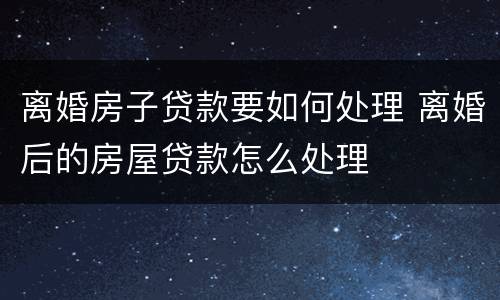 离婚房子贷款要如何处理 离婚后的房屋贷款怎么处理