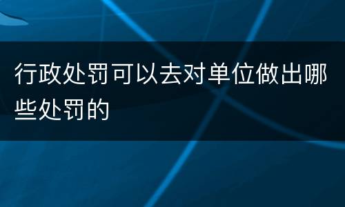 行政处罚可以去对单位做出哪些处罚的