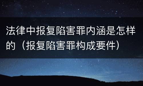 法律中报复陷害罪内涵是怎样的（报复陷害罪构成要件）