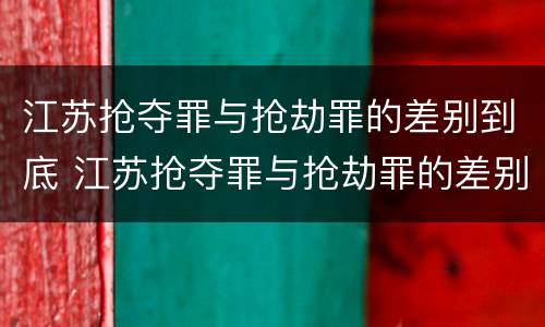 江苏抢夺罪与抢劫罪的差别到底 江苏抢夺罪与抢劫罪的差别到底有多大