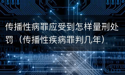 传播性病罪应受到怎样量刑处罚（传播性疾病罪判几年）