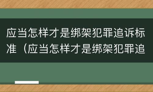 应当怎样才是绑架犯罪追诉标准（应当怎样才是绑架犯罪追诉标准之一）