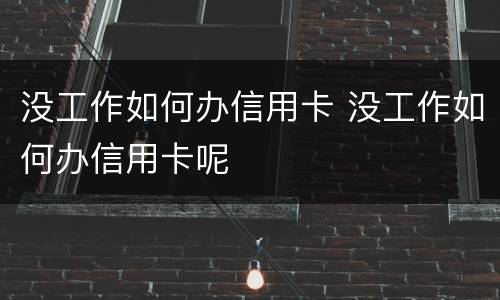没工作如何办信用卡 没工作如何办信用卡呢