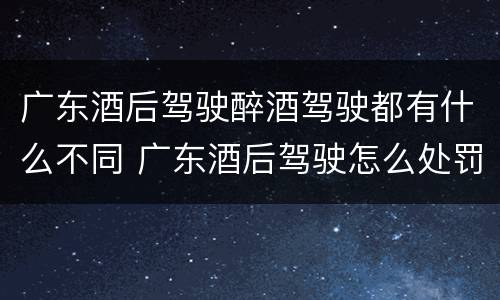 广东酒后驾驶醉酒驾驶都有什么不同 广东酒后驾驶怎么处罚2020