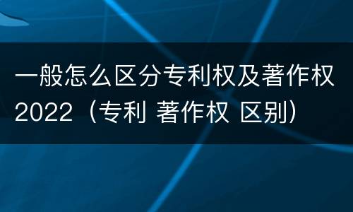 一般怎么区分专利权及著作权2022（专利 著作权 区别）