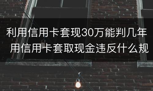 利用信用卡套现30万能判几年 用信用卡套取现金违反什么规定