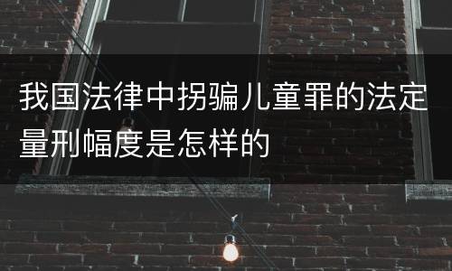 我国法律中拐骗儿童罪的法定量刑幅度是怎样的