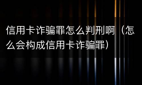 信用卡诈骗罪怎么判刑啊（怎么会构成信用卡诈骗罪）