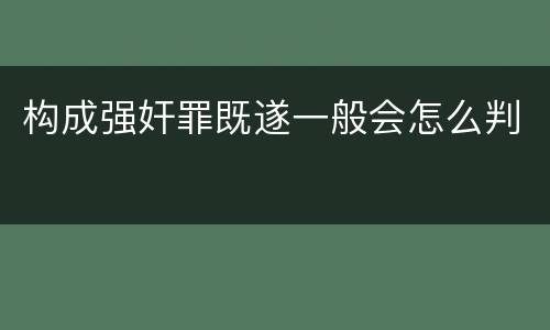 构成强奸罪既遂一般会怎么判